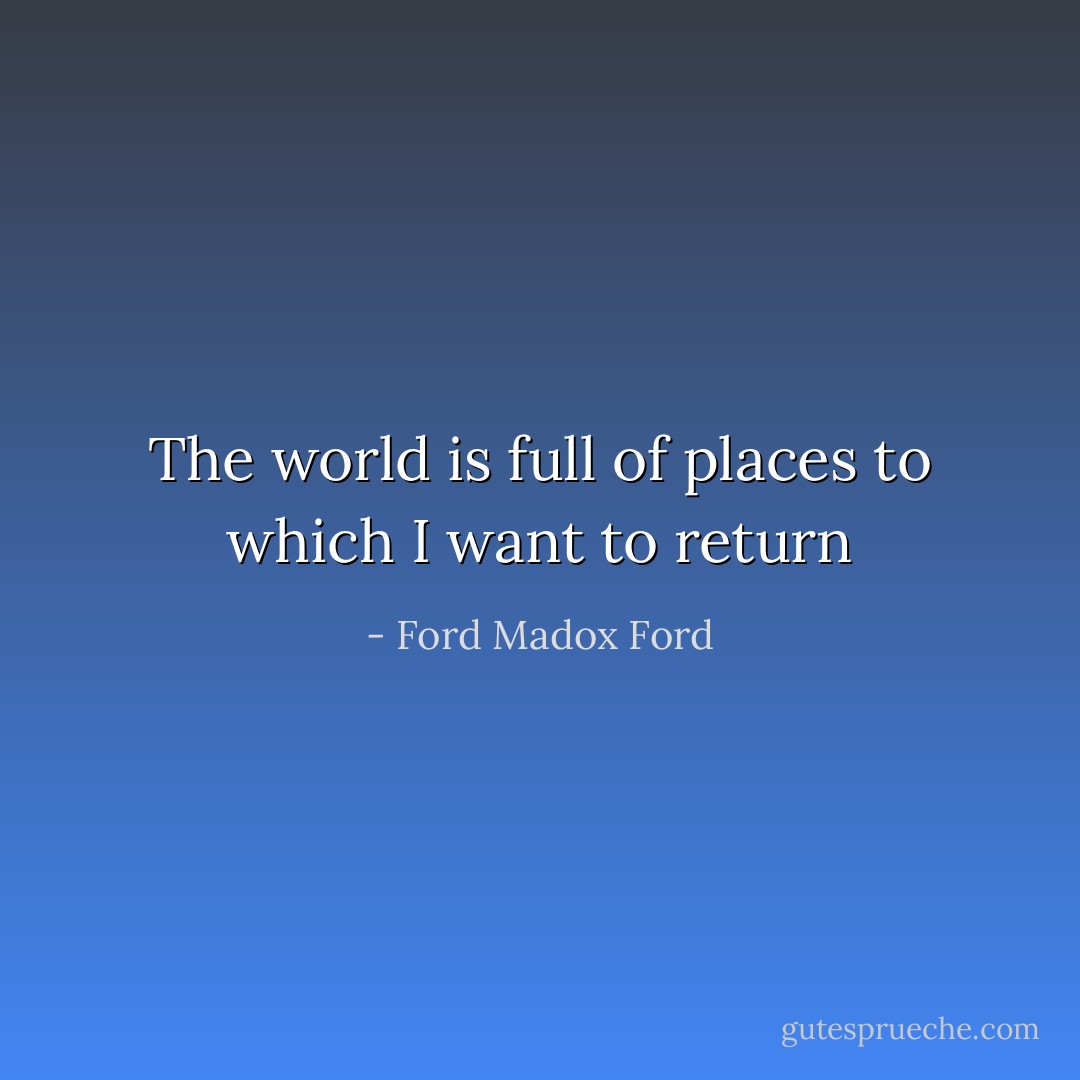 The world is full of places to which I want to return - Ford Madox Ford