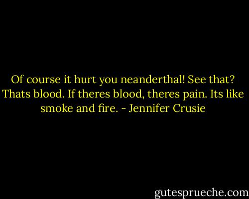 Of course it hurt you neanderthal! See that? Thats blood. If theres blood, theres pain. Its like smoke and fire. - Jennifer Crusie