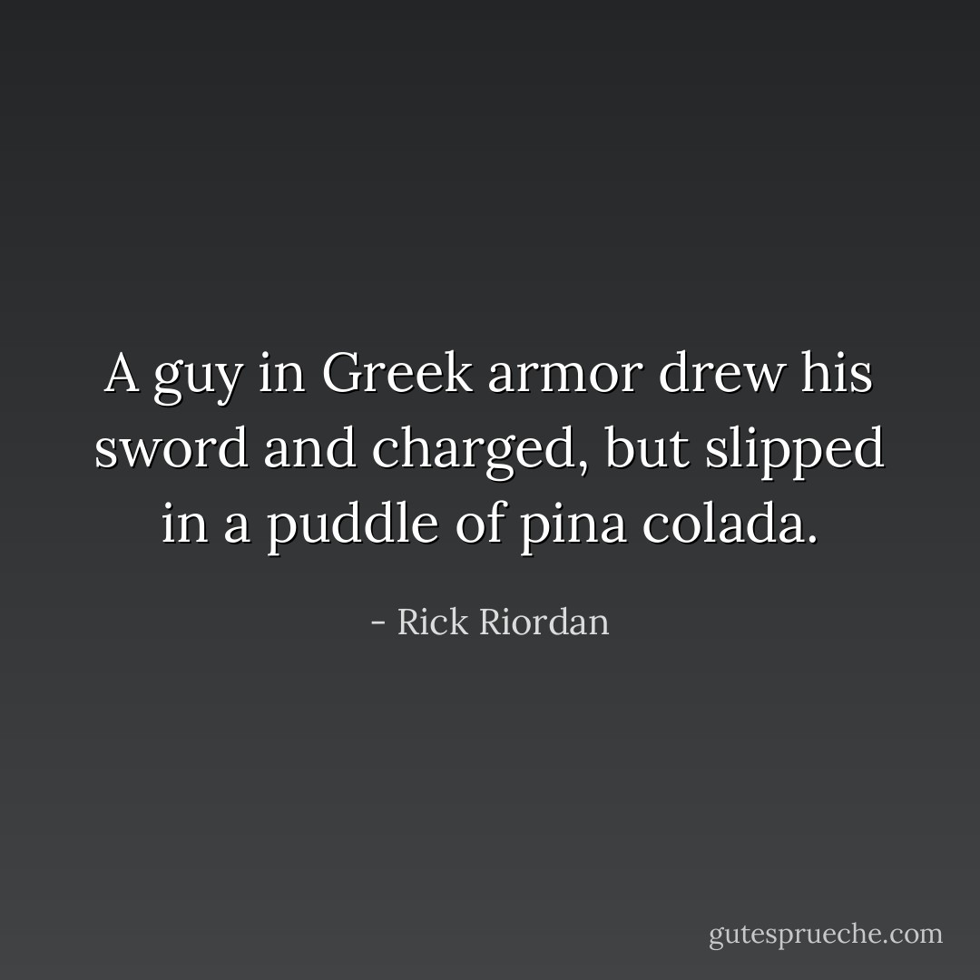 A guy in Greek armor drew his sword and charged, but slipped in a puddle of pina colada. - Rick Riordan