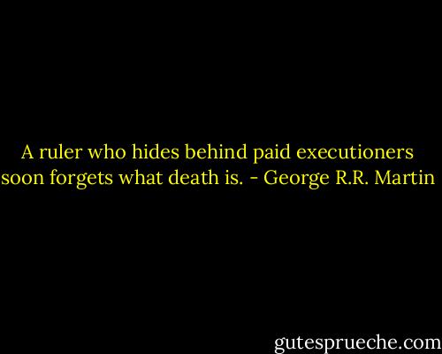 A ruler who hides behind paid executioners soon forgets what death is. - George R.R. Martin