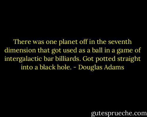 There was one planet off in the seventh dimension that got used as a ball in a game of intergalactic bar billiards. Got potted straight into a black hole. - Douglas Adams
