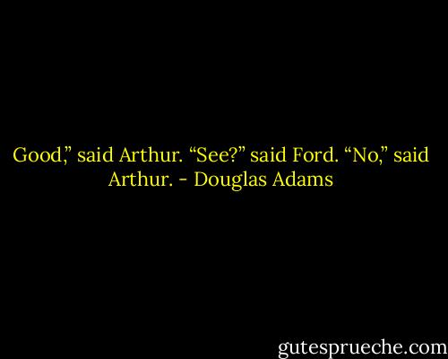 Good,” said Arthur.<br />“See?” said Ford.<br />“No,” said Arthur. - Douglas Adams