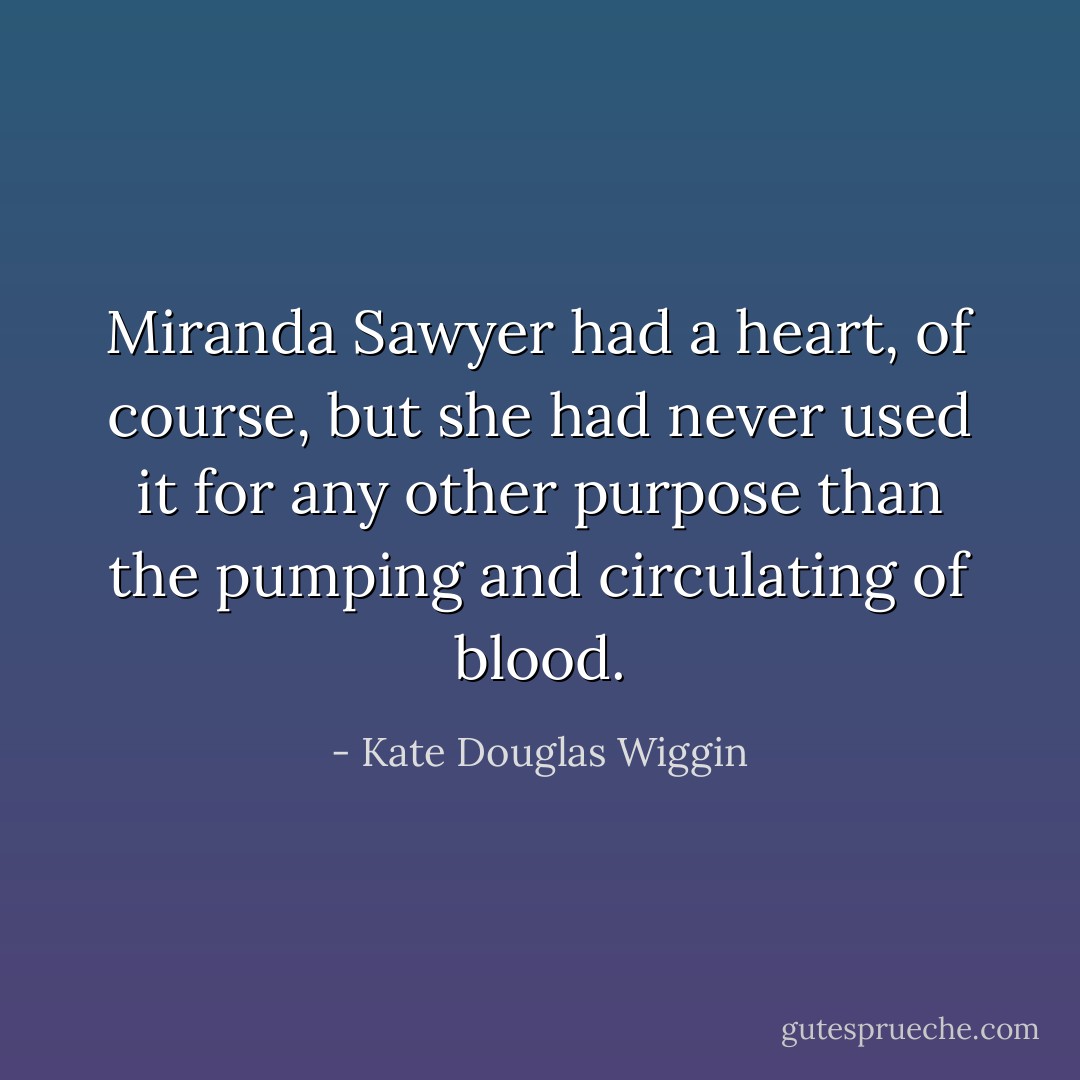 Miranda Sawyer had a heart, of course, but she had never used it for any other purpose than the pumping and circulating of blood. - Kate Douglas Wiggin