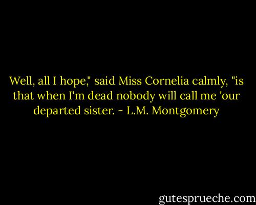 Well, all I hope," said Miss Cornelia calmly, "is that when I'm dead nobody will call me 'our departed sister. - L.M. Montgomery
