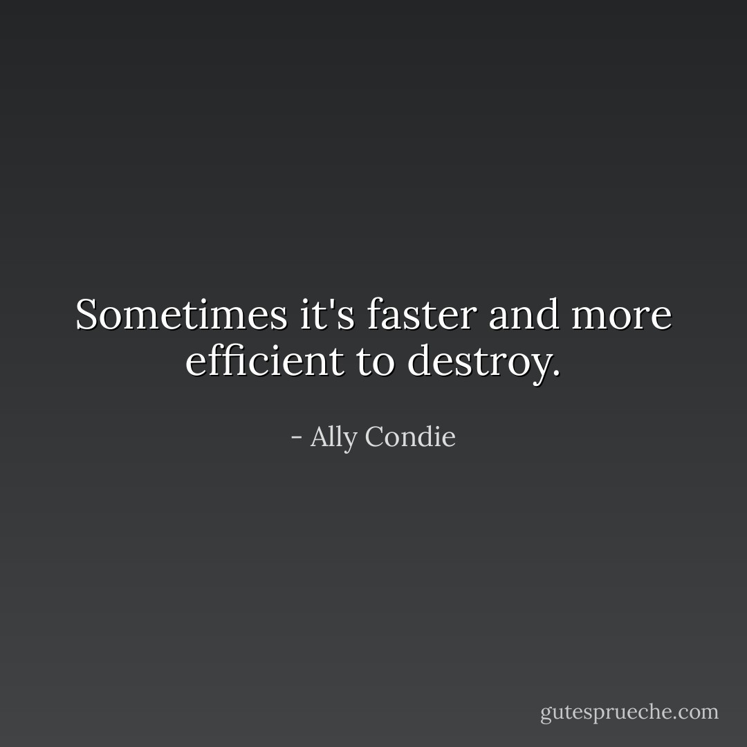 Sometimes it's faster and more efficient to destroy. - Ally Condie