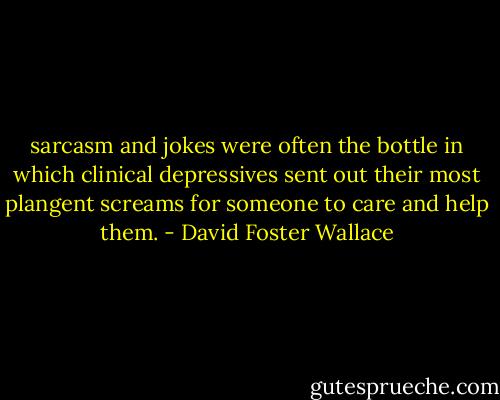 sarcasm and jokes were often the bottle in which clinical depressives sent out their most plangent screams for someone to care and help them. - David Foster Wallace