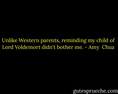Unlike Western parents, reminding my child of Lord Voldemort didn't bother me. - Amy  Chua