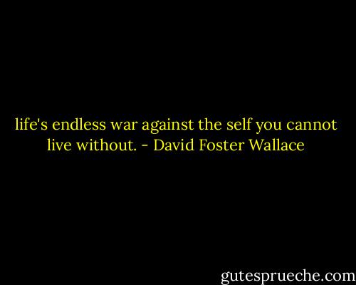 life's endless war against the self you cannot live without. - David Foster Wallace
