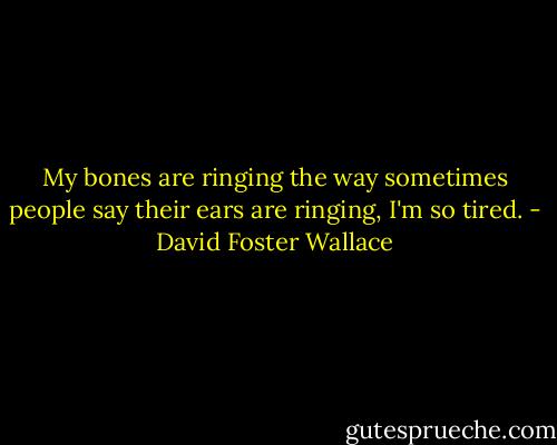 My bones are ringing the way sometimes people say their ears are ringing, I'm so tired. - David Foster Wallace