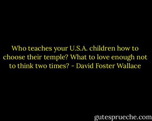Who teaches your U.S.A. children how to choose their temple? What to love enough not to think two times? - David Foster Wallace