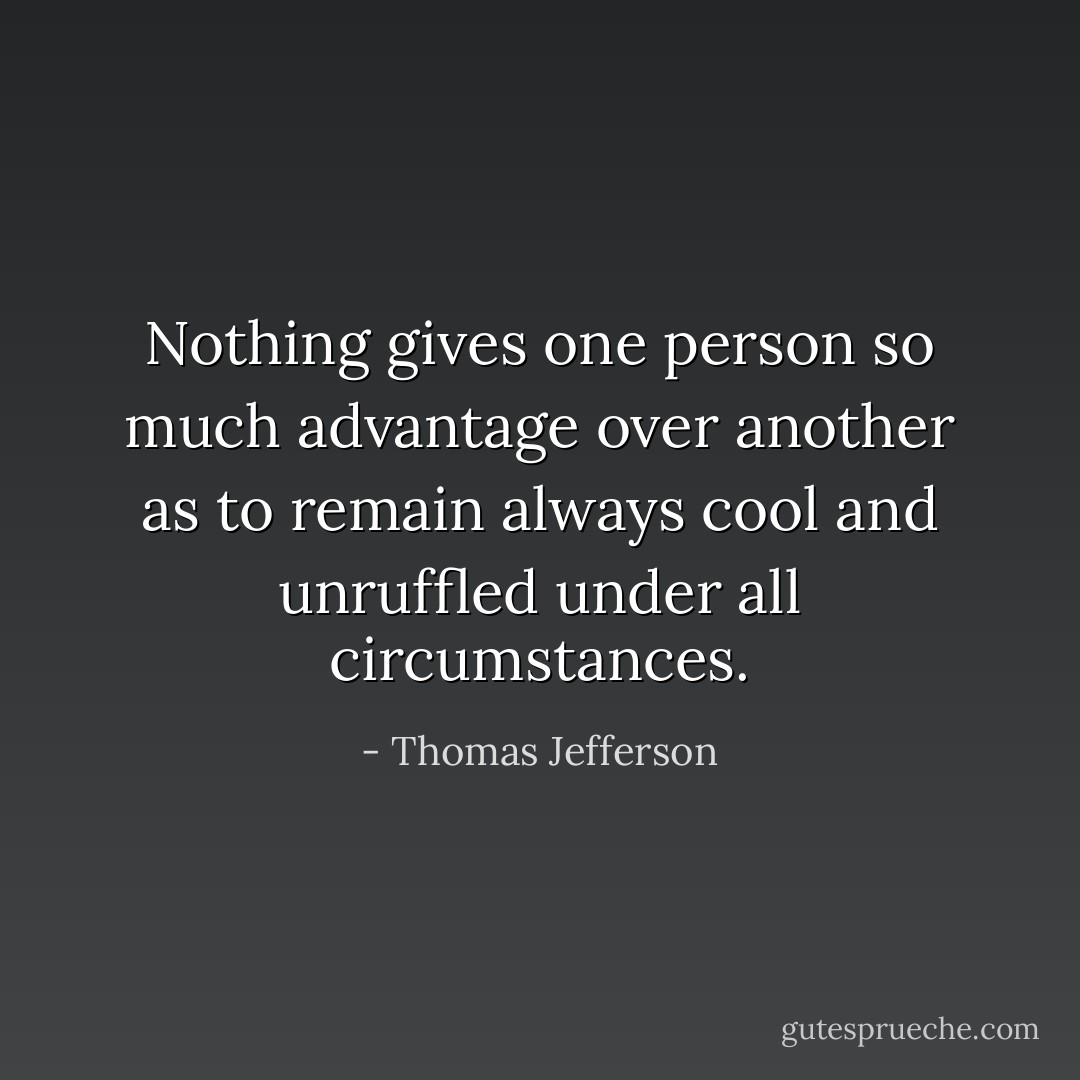Nothing gives one person so much advantage over another as to remain always cool and unruffled under all circumstances. - Thomas Jefferson