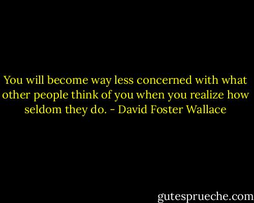 You will become way less concerned with what other people think of you when you realize how seldom they do. - David Foster Wallace