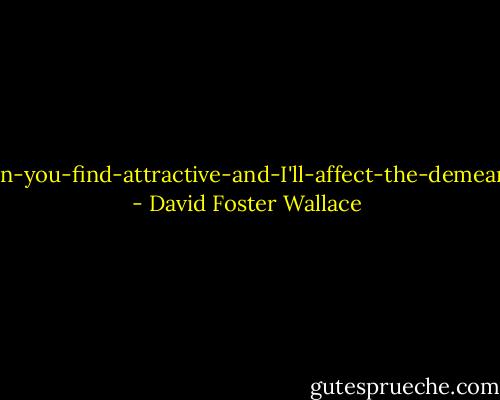 Describe-the-sort-of-man-you-find-attractive-and-I'll-affect-the-demeanor-of-that-sort-of-man - David Foster Wallace