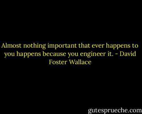 Almost nothing important that ever happens to you happens because you engineer it. - David Foster Wallace