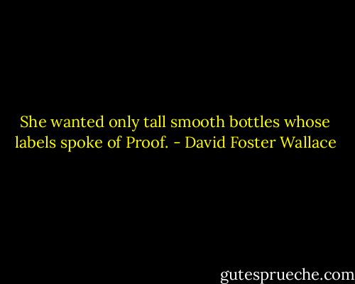 She wanted only tall smooth bottles whose labels spoke of Proof. - David Foster Wallace