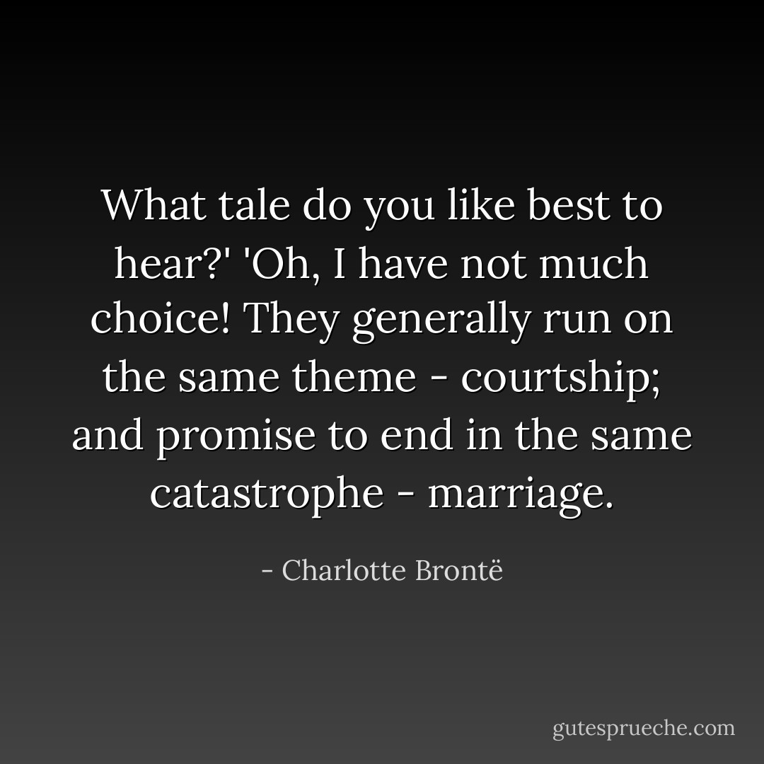 What tale do you like best to hear?' 'Oh, I have not much choice! They generally run on the same theme - courtship; and promise to end in the same catastrophe - marriage. - Charlotte Brontë