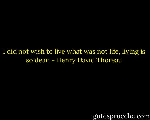 I did not wish to live what was not life, living is so dear. - Henry David Thoreau