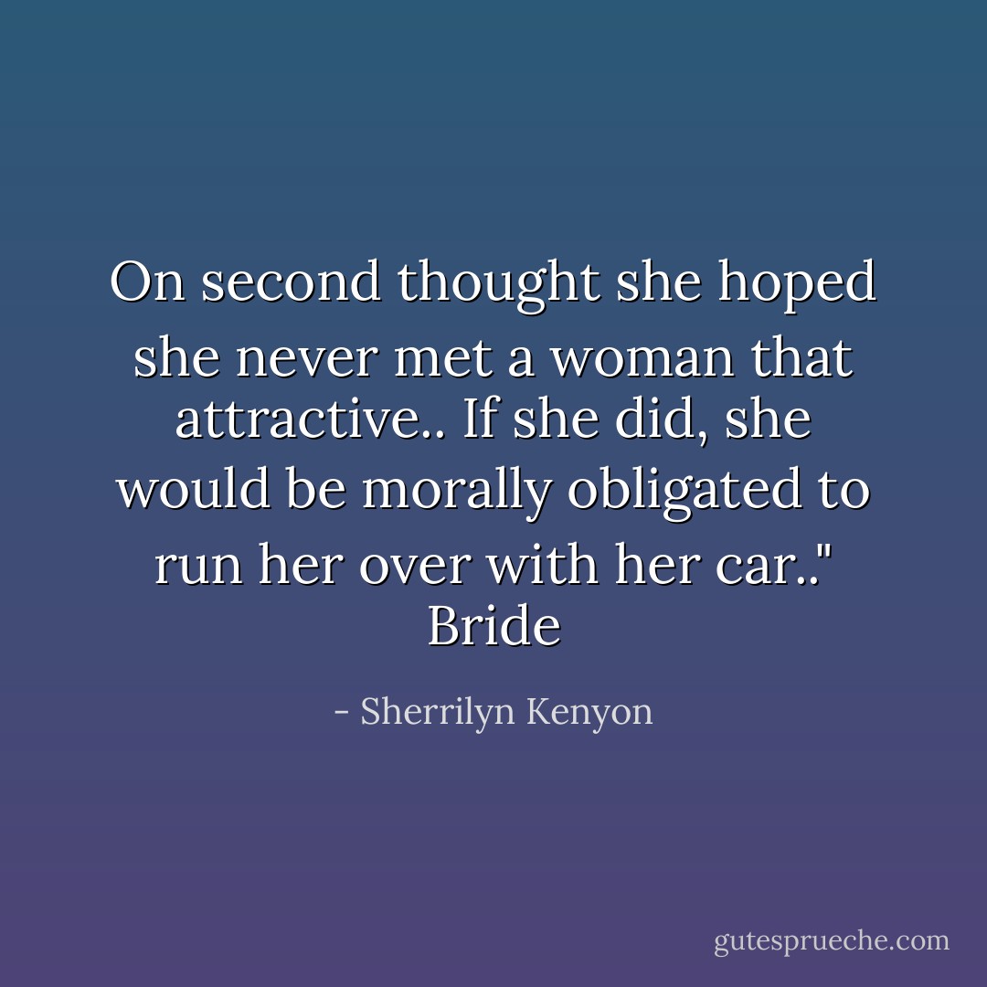 On second thought she hoped she never met a woman that attractive.. If she did, she would be morally obligated to run her over with her car.." Bride - Sherrilyn Kenyon