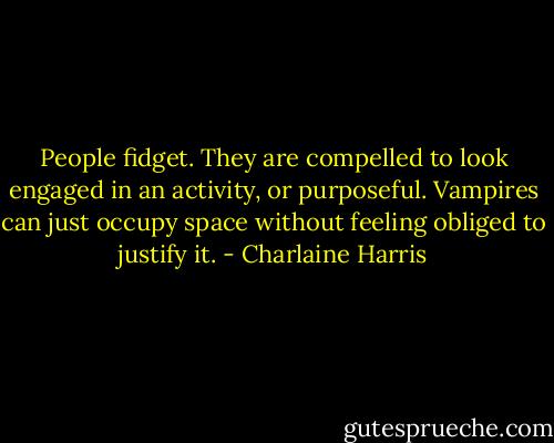 People fidget. They are compelled to look engaged in an activity, or purposeful. Vampires can just occupy space without feeling obliged to justify it. - Charlaine Harris