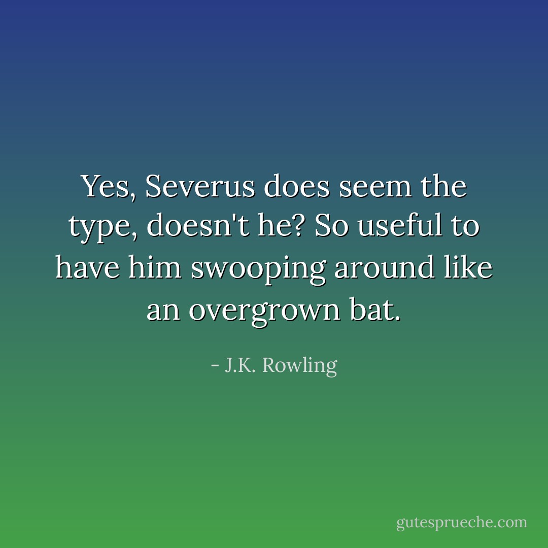 Yes, Severus does seem the type, doesn't he? So useful to have him swooping around like an overgrown bat. - J.K. Rowling
