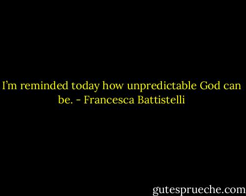 I’m reminded today how unpredictable God can be. - Francesca Battistelli