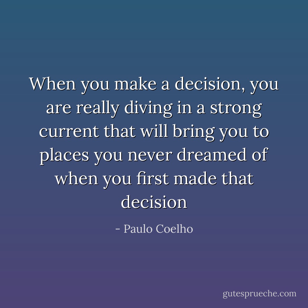 When you make a decision, you are really diving in a strong current that will bring you to places you never dreamed of when you first made that decision - Paulo Coelho