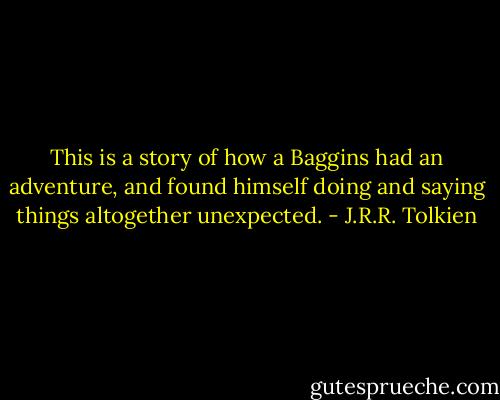 This is a story of how a Baggins had an adventure, and found himself doing and saying things altogether unexpected. - J.R.R. Tolkien