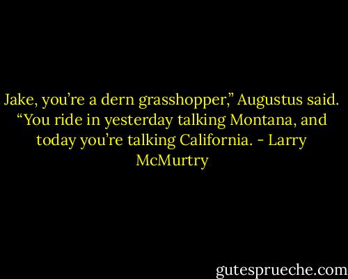 Jake, you’re a dern grasshopper,” Augustus said. “You ride in yesterday talking Montana, and today you’re talking California. - Larry McMurtry