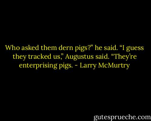 Who asked them dern pigs?” he said. “I guess they tracked us,” Augustus said. “They’re enterprising pigs. - Larry McMurtry