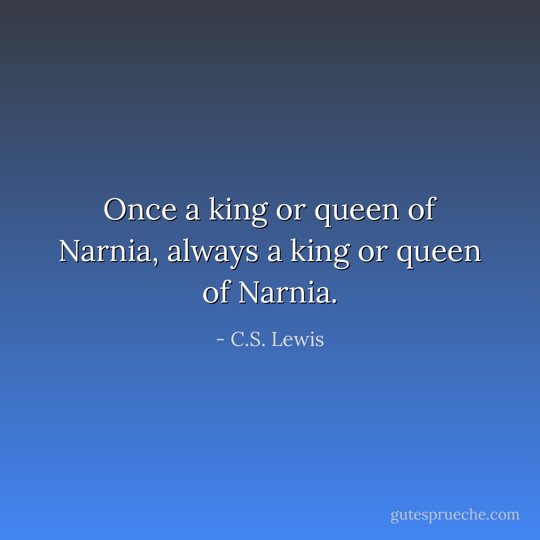 Once a king or queen of Narnia, always a king or queen of Narnia. - C.S. Lewis