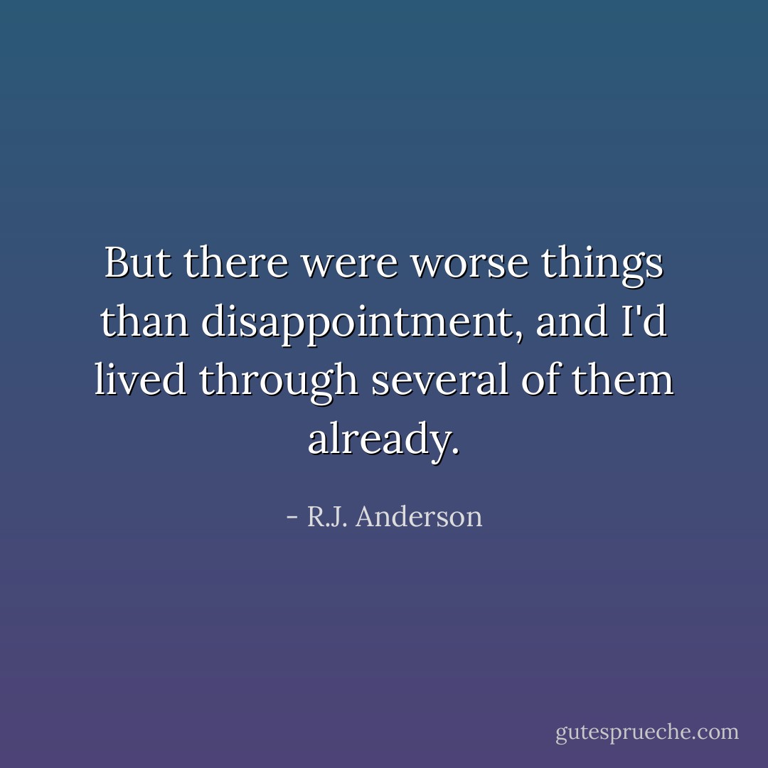 But there were worse things than disappointment, and I'd lived through several of them already. - R.J. Anderson