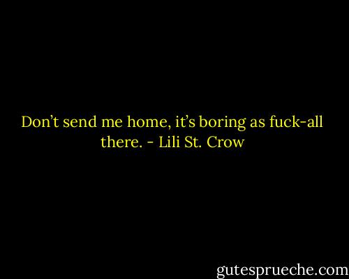 Don’t send me home, it’s boring as fuck-all there. - Lili St. Crow