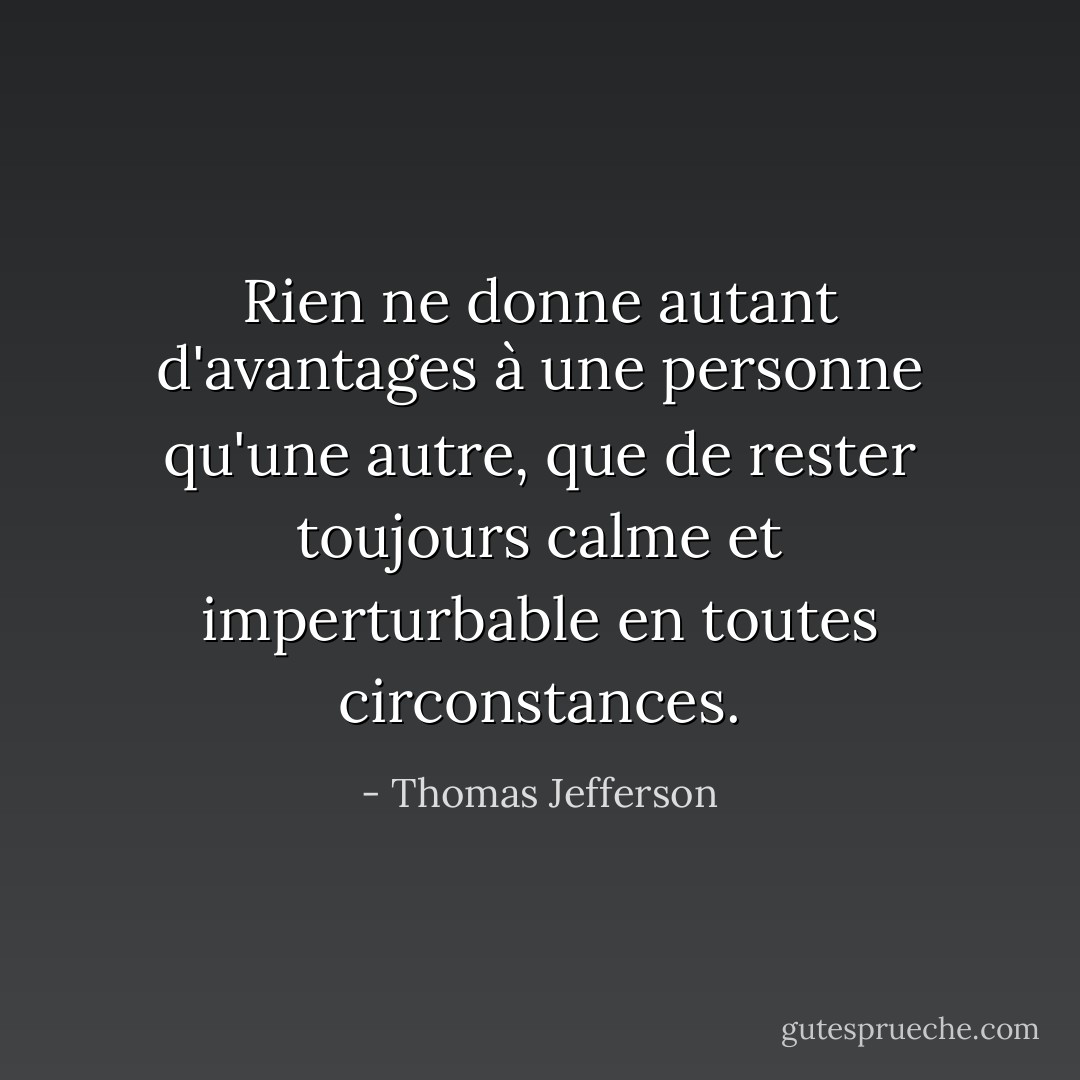 Rien ne donne autant d'avantages à une personne qu'une autre, que de rester toujours calme et imperturbable en toutes circonstances. - Thomas Jefferson