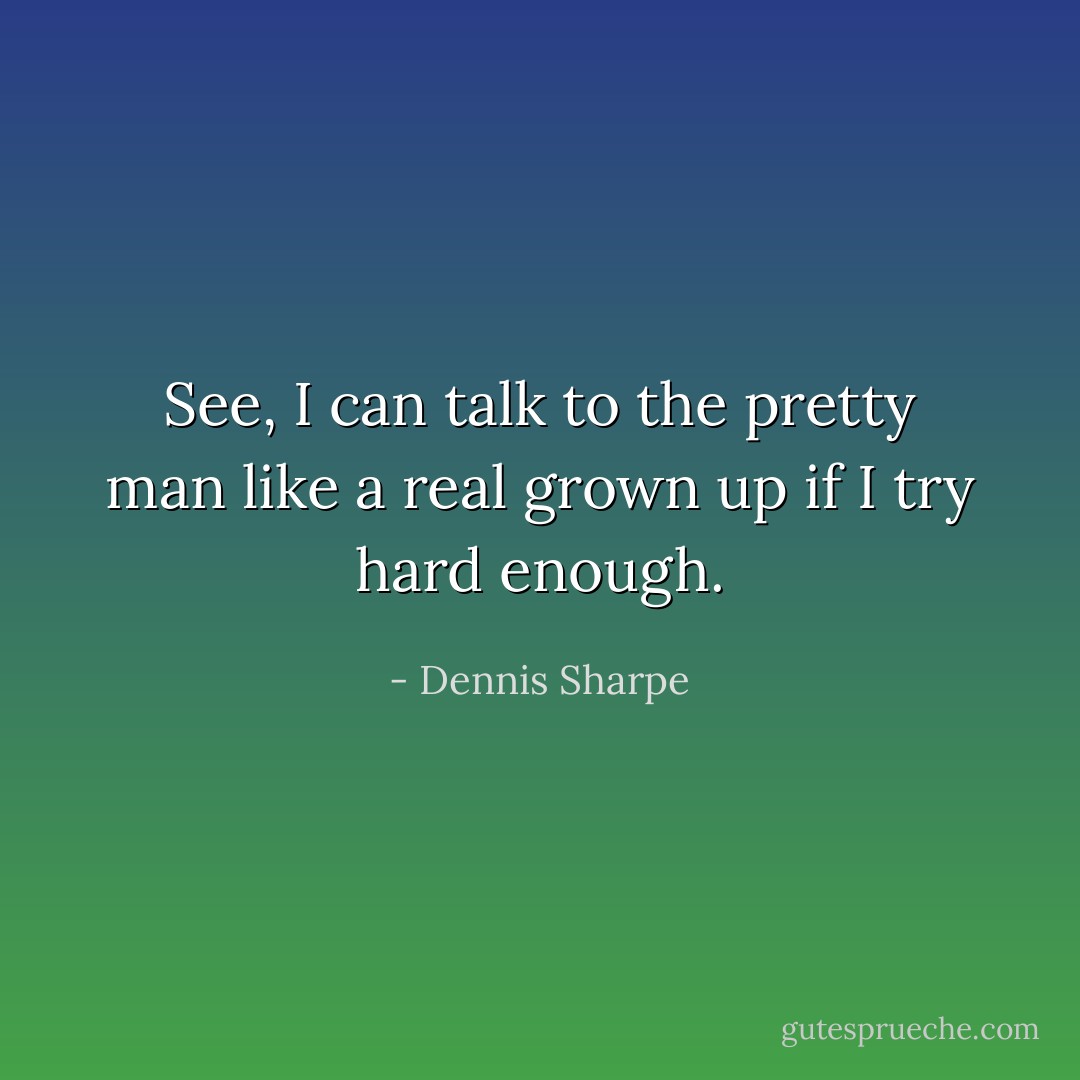 See, I can talk to the pretty man like a real grown up if I try hard enough. - Dennis Sharpe