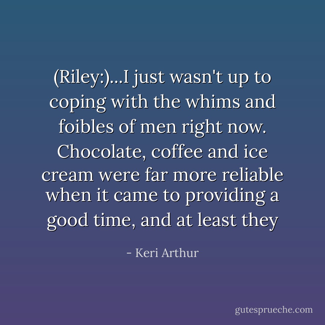 (Riley:)...I just wasn't up to coping with the whims and foibles of men right now. Chocolate, coffee and ice cream were far more reliable when it came to providing a good time, and at least <i>they - Keri Arthur