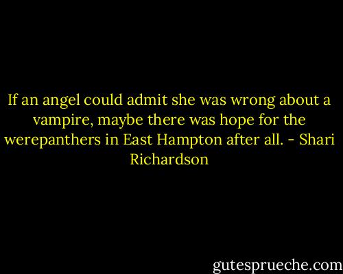 If an angel could admit she was wrong about a vampire, maybe there was hope for<br />the werepanthers in East Hampton after all. - Shari Richardson