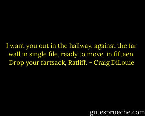 I want you out in the hallway, against the far wall in single file, ready to move, in fifteen. Drop your fartsack, Ratliff. - Craig DiLouie