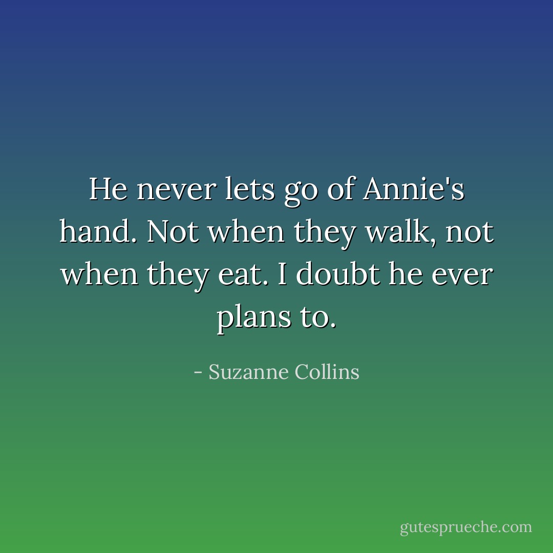 He never lets go of Annie's hand. Not when they walk, not when they eat. I doubt he ever plans to. - Suzanne Collins