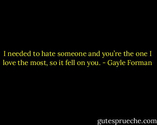 I needed to hate someone and you’re the one I love the most, so it fell on you. - Gayle Forman