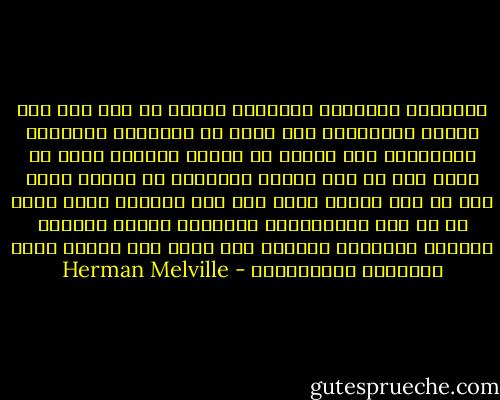 واضطجعت القوارب الثلاثة هنالك في رفق على سطح الماء المتدحرج وهي تحدق في الظهيرة الأبدية الزرقاء، ولم تنبعث من أعماق الزرقة أنّة أو صيحة ما، لا ولم تنطلق اهتزازة أو نفاخة ماء، فلو أن أحد أبناء البر شهد هذا المشهد أكان يخطر له أن أشد الحيوانات البحرية وحشية يتلوّى ويتعقص بالعذاب المبرح تحت ظاهر ذلك الصمت وتلك السكينة المطمئنة؟ - Herman Melville