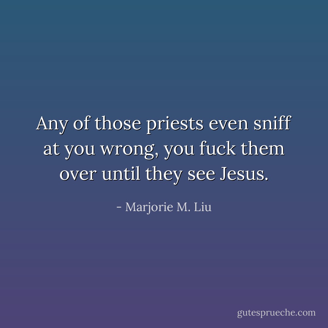 Any of those priests even sniff at you wrong, you fuck them over until they see Jesus. - Marjorie M. Liu