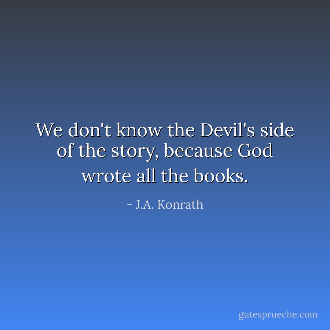 We don't know the Devil's side of the story, because God wrote all the books. - J.A. Konrath