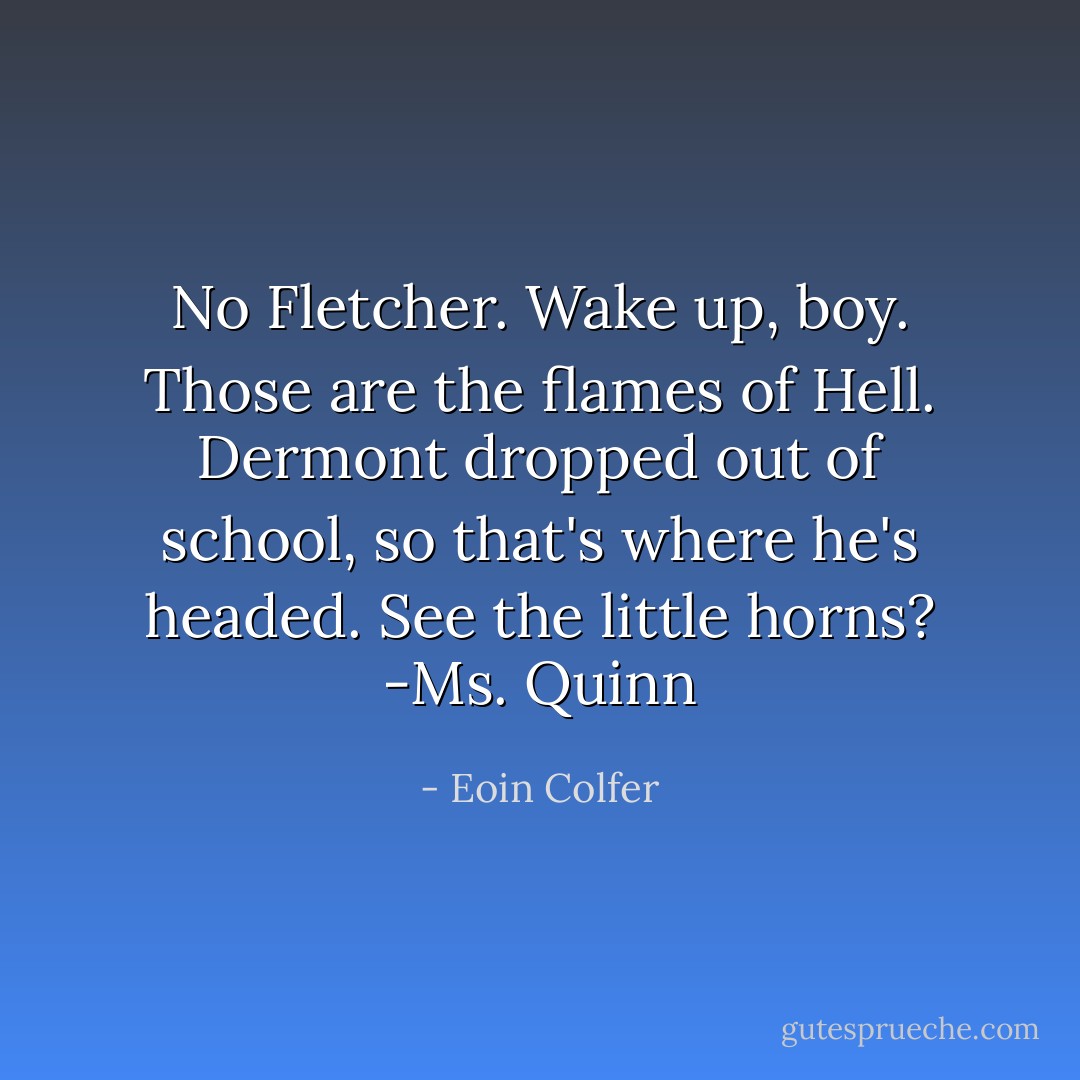 No Fletcher. Wake up, boy. Those are the flames of Hell. Dermont dropped out of school, so that's where he's headed. See the little horns? -Ms. Quinn - Eoin Colfer