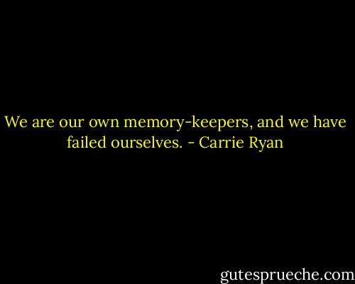 We are our own memory-keepers, and we have failed ourselves. - Carrie Ryan