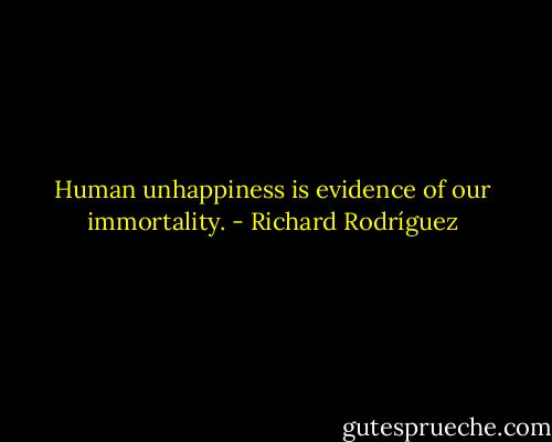 Human unhappiness is evidence of our immortality. - Richard Rodríguez