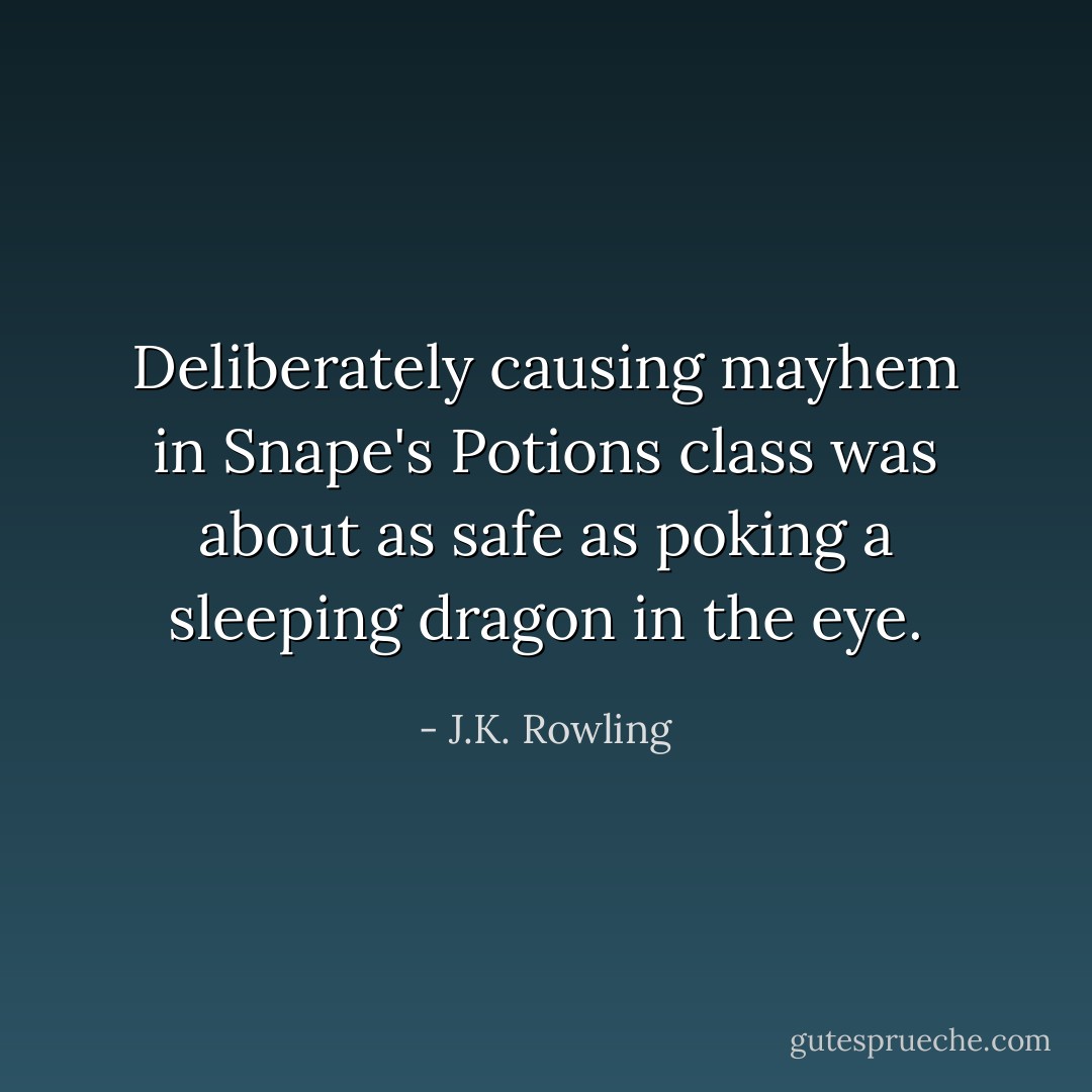 Deliberately causing mayhem in Snape's Potions class was about as safe as poking a sleeping dragon in the eye. - J.K. Rowling