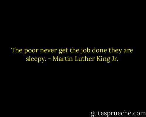 The poor never get the job done they are sleepy. - Martin Luther King Jr.