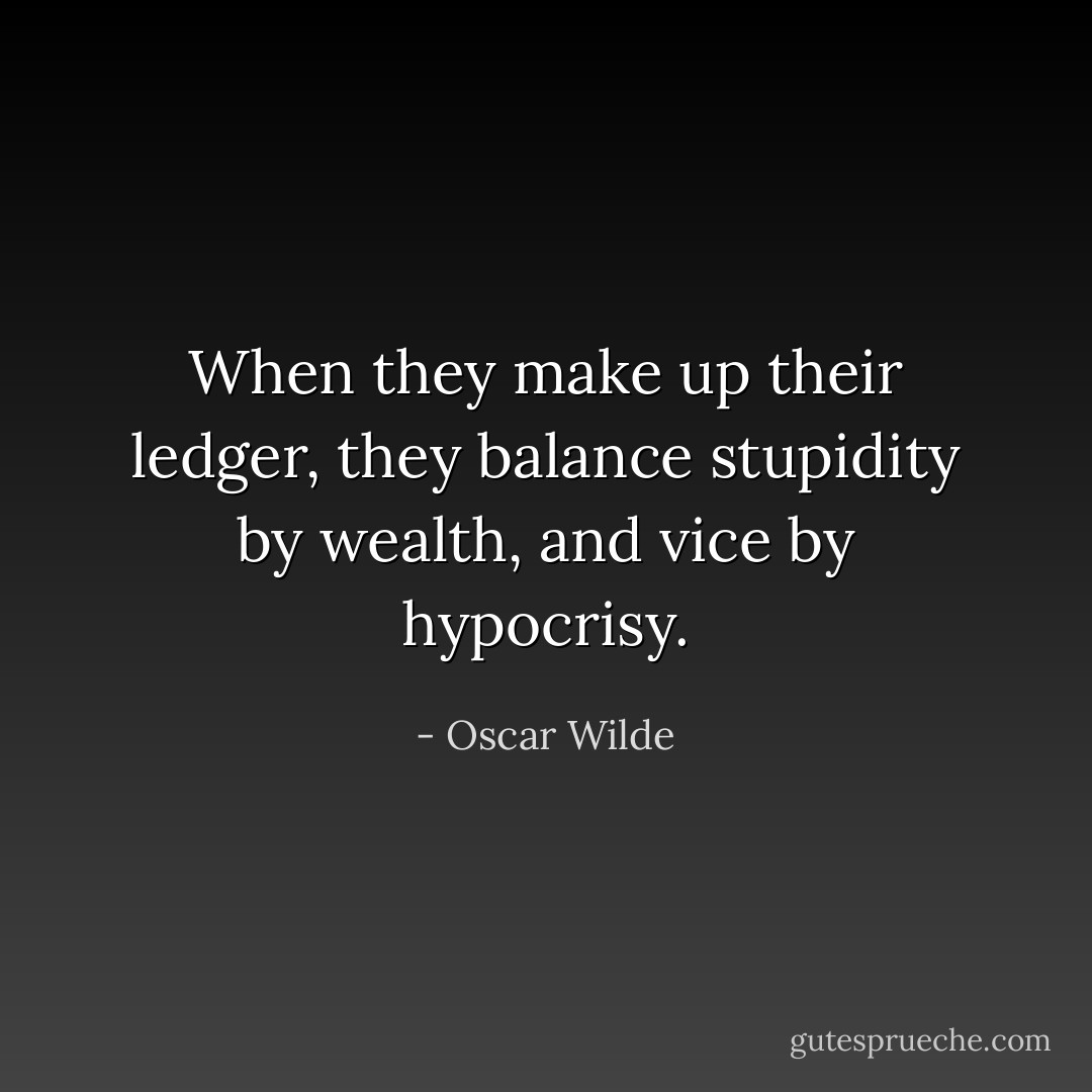 When they make up their ledger, they balance stupidity by wealth, and vice by hypocrisy. - Oscar Wilde