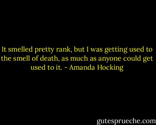 It smelled pretty rank, but I was getting used to the smell of death, as much as anyone could get used to it. - Amanda Hocking