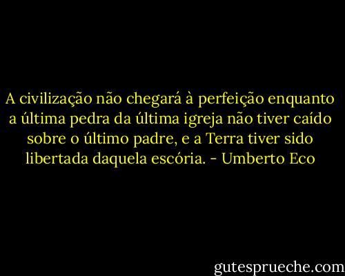 A civilização não chegará à perfeição enquanto a última pedra da última igreja não tiver caído sobre o último padre, e a Terra tiver sido libertada daquela escória. - Umberto Eco